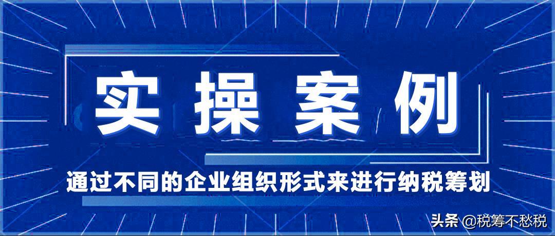 稅務(wù)籌劃實(shí)操案例：通過(guò)不同的企業(yè)組織形式來(lái)進(jìn)行納稅籌劃